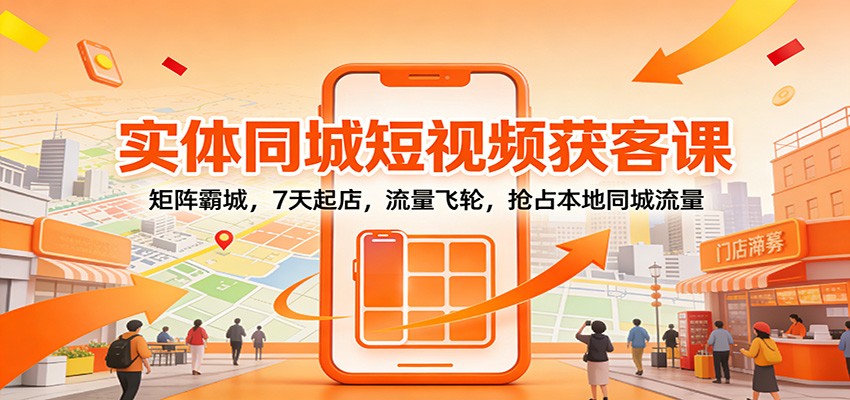 实体同城短视频获客课：矩阵霸城，7天起店，流量飞轮，抢占本地同城流量-卿云社