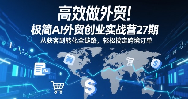 高效做外贸！极简AI外贸创业实战营27期，从获客到转化全链路，轻松搞定跨境订单-卿云社
