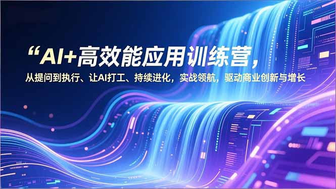 AI+高效能应用训练营，从提问到执行、让AI打工、持续进化，实战领航，驱动商业创新与增长-卿云社