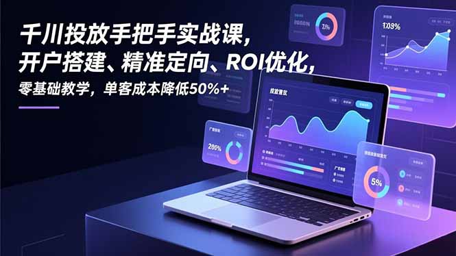 千川投放手把手实战课，开户搭建、精准定向、ROI优化，零基础教学，单客成本降低50%+-卿云社