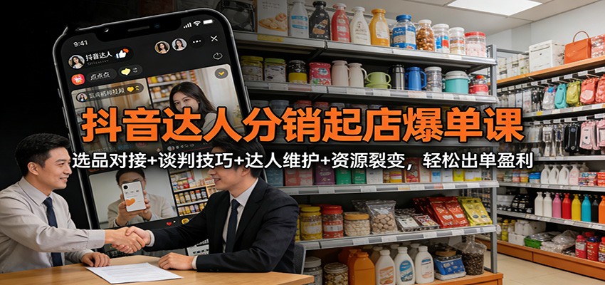 抖音达人分销起店爆单课：选品对接+谈判技巧+达人维护+资源裂变，轻松出单盈利-卿云社