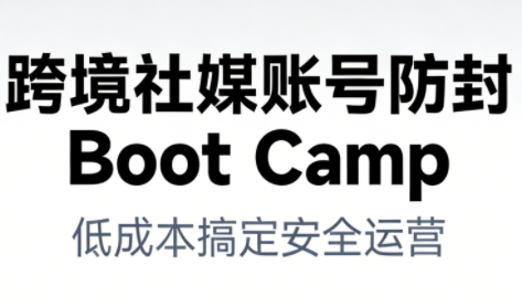 跨境社媒账号防封BootCamp-卿云社