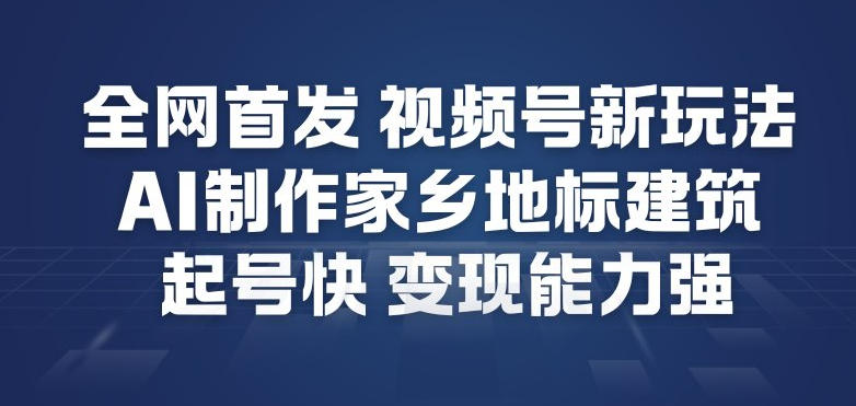 全网首发，视频号新玩法，AI制作家乡地标建筑，起号快，变现能力强-卿云社