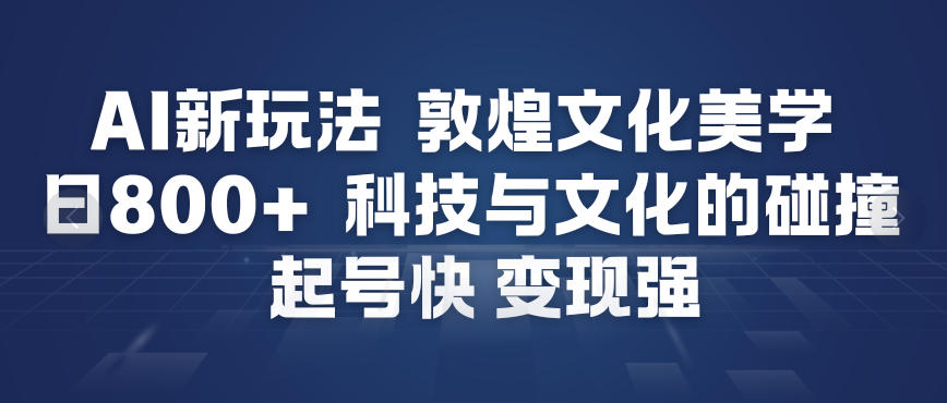AI新玩法，敦煌文化美学，科技与文化的碰撞，起号快变现强-卿云社