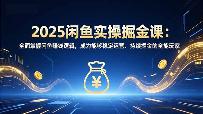 2025闲鱼实操掘金课：全面掌握闲鱼賺钱逻辑，成为能够稳定运营、持续掘金的全能玩家-卿云社