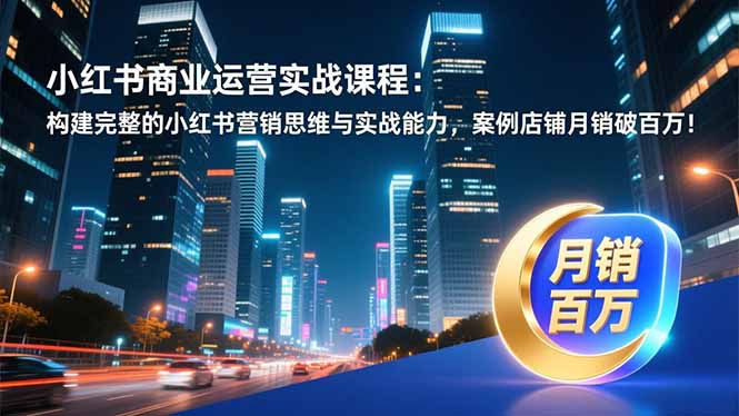 小红书商业运营实战课程：构建完整的小红书营销思维与实战能力，案例店铺月销破百万！-卿云社