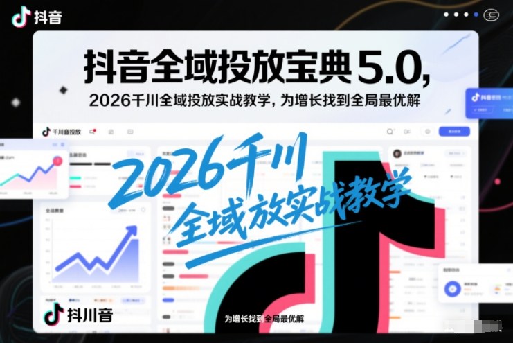 抖音全域投放宝典5.0，2026千川全域投放实战教学，为增长找到全局最优解-卿云社