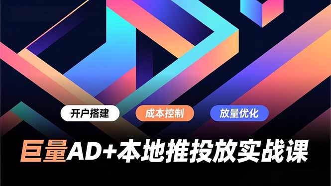 巨量AD+本地推投放实战课，开户搭建、成本控制、放量优化，有效提升商家线上获客与转化效率-卿云社