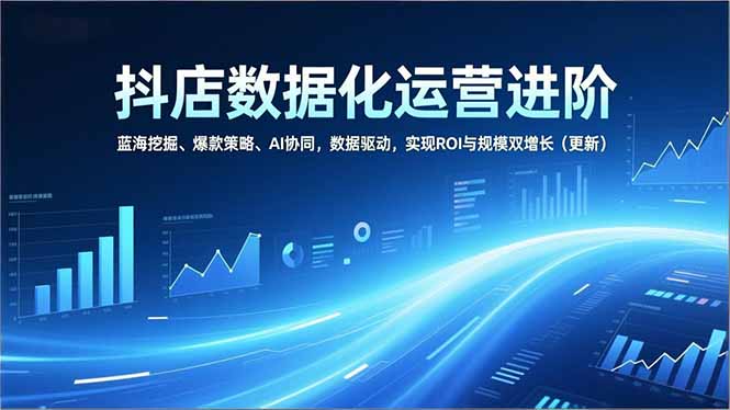 抖店数据化运营进阶，蓝海挖掘、爆款策略、AI协同，数据驱动，实现ROI与规模双增长(更新-卿云社