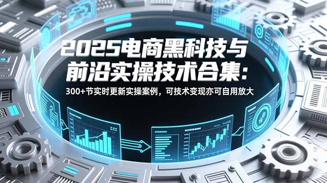 2025电商黑科技与前沿实操技术合集：300+节实时更新实操案例，可技术变现亦可自用放大-卿云社
