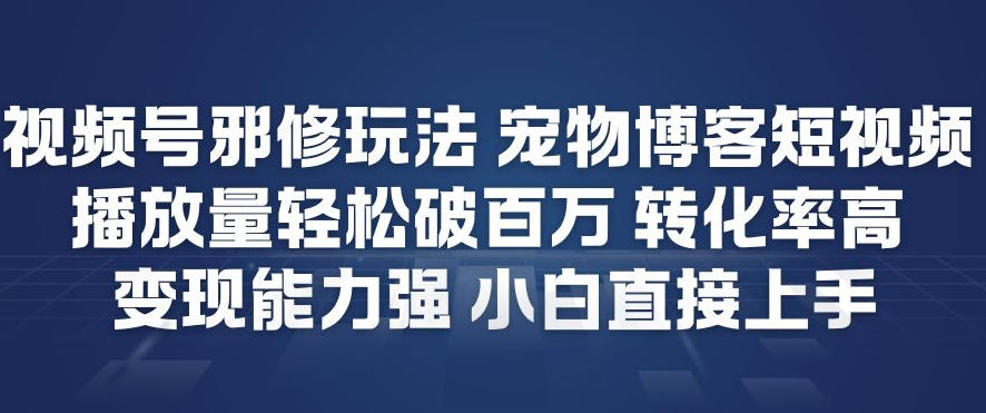 视频号邪修玩法宠物博客短视频，播放量轻松破百万，转化率高，变现能力强，小白直接上手-卿云社