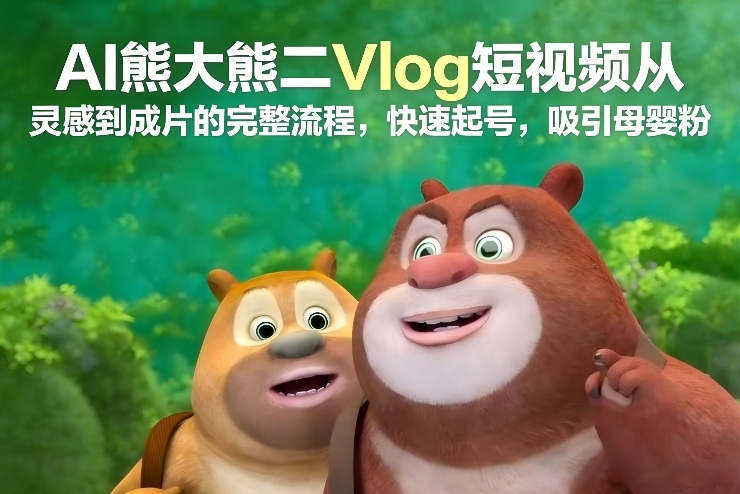 AI熊大熊二Vlog短视频从灵感到成片的完整流程，快速起号，吸引母婴粉-卿云社