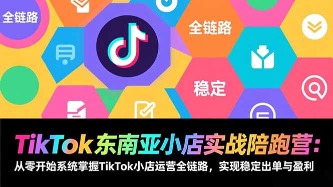TikTok东南亚小店实战陪跑营：从零开始系统掌握TikTok小店运营全链路，实现稳定出单与盈利-卿云社
