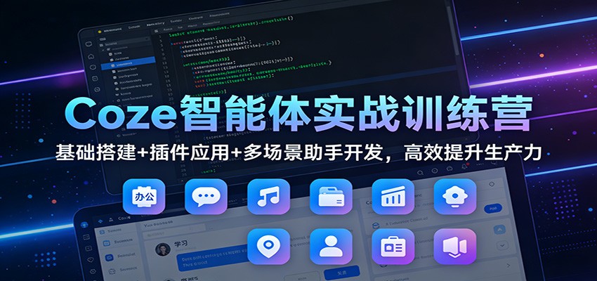 Coze智能体实战训练营：基础搭建+插件应用+多场景助手开发，高效提升生产力-卿云社