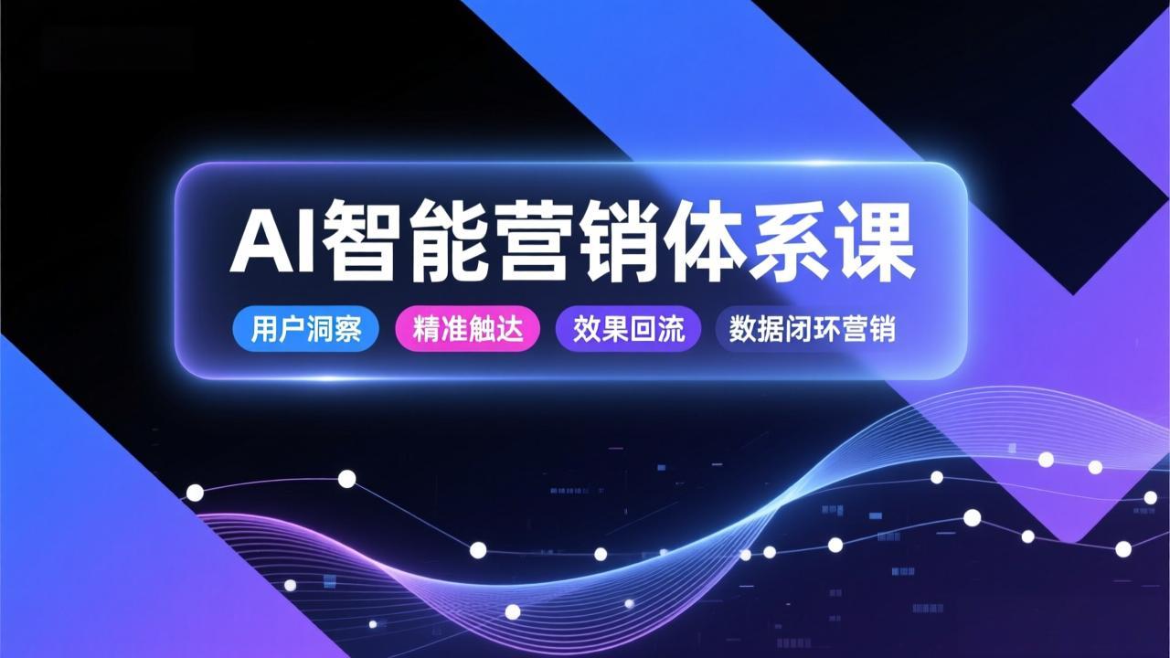 AI智能营销体系课，从用户洞察、精准触达到效果回流的数据闭环营销，提升整体营销效率与转化率-卿云社