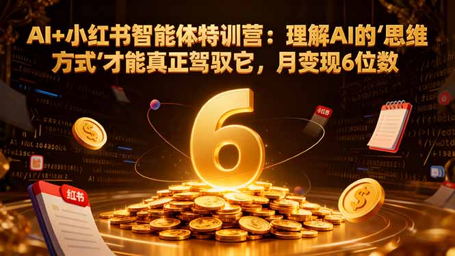 AI+小红书智能体特训营2.0：理解AI的思维方式才能真正驾驭它，月变现6位数(更新-结营课-卿云社