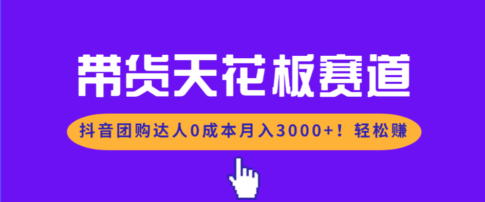 带货天花板赛道，抖音团购达人0成本月入3000+!轻松赚-卿云社