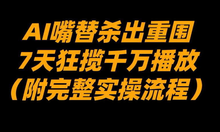 AI嘴替杀出重围，7天狂揽千万播放！(附完整实操流程)-卿云社