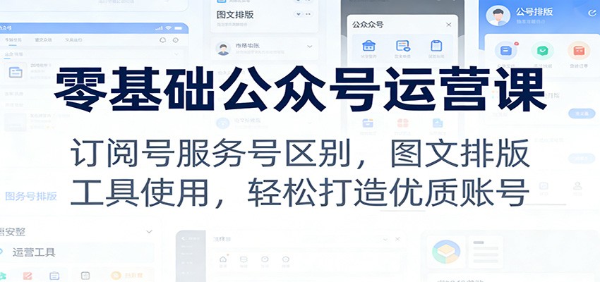 零基础公众号运营课：订阅号服务号区别，图文排版，工具使用，轻松打造优质账号-卿云社
