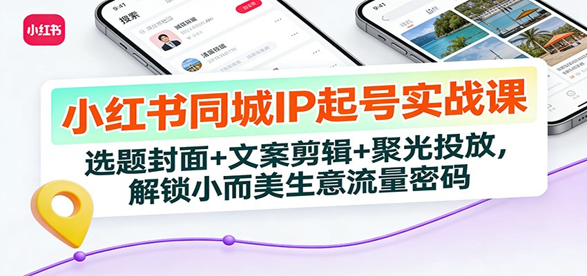 小红书同城IP起号实战课：选题封面+文案剪辑+聚光投放，解锁小而美生意流量密码-卿云社