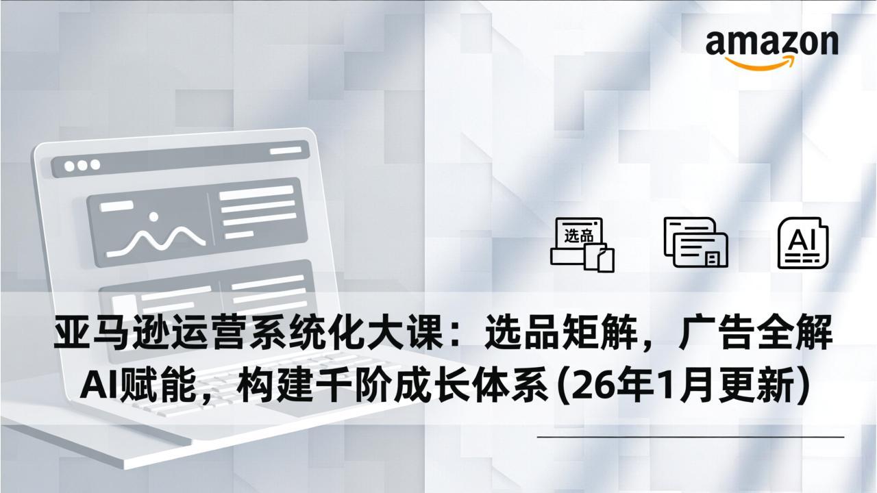 亚马逊运营系统化大课：选品矩阵，广告全解，AI赋能，构建千阶成长体系(26年1月更新-卿云社