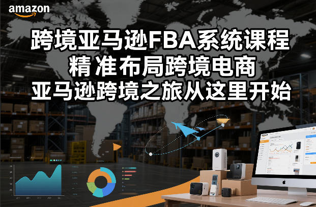 跨境亚马逊FBA系统课程，精准布局跨境电商，亚马逊跨境之旅从这里开始-卿云社