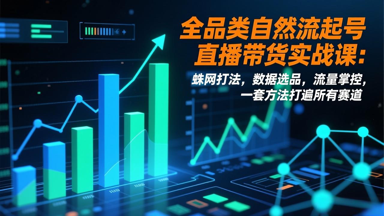 全品类自然流起号直播带货实战课：蛛网打法，数据选品，流量掌控，一套方法打遍所有赛道-卿云社