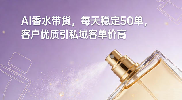 AI香水带货，每天稳定50单，客户优质引私域客单价高-卿云社