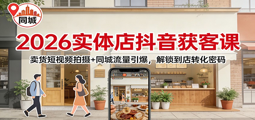 2026实体店抖音获客：卖货短视频拍摄+同城流量引爆，解锁到店转化密码-卿云社