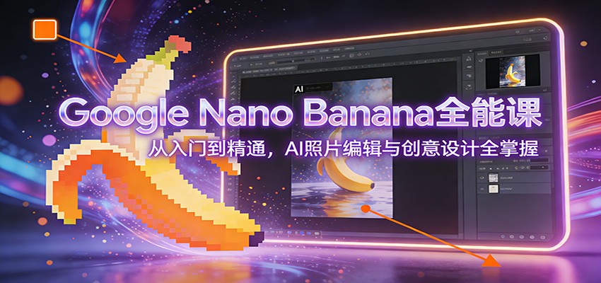Google Nano Banana全能课：从入门到精通，AI照片编辑与创意设计全掌握-卿云社