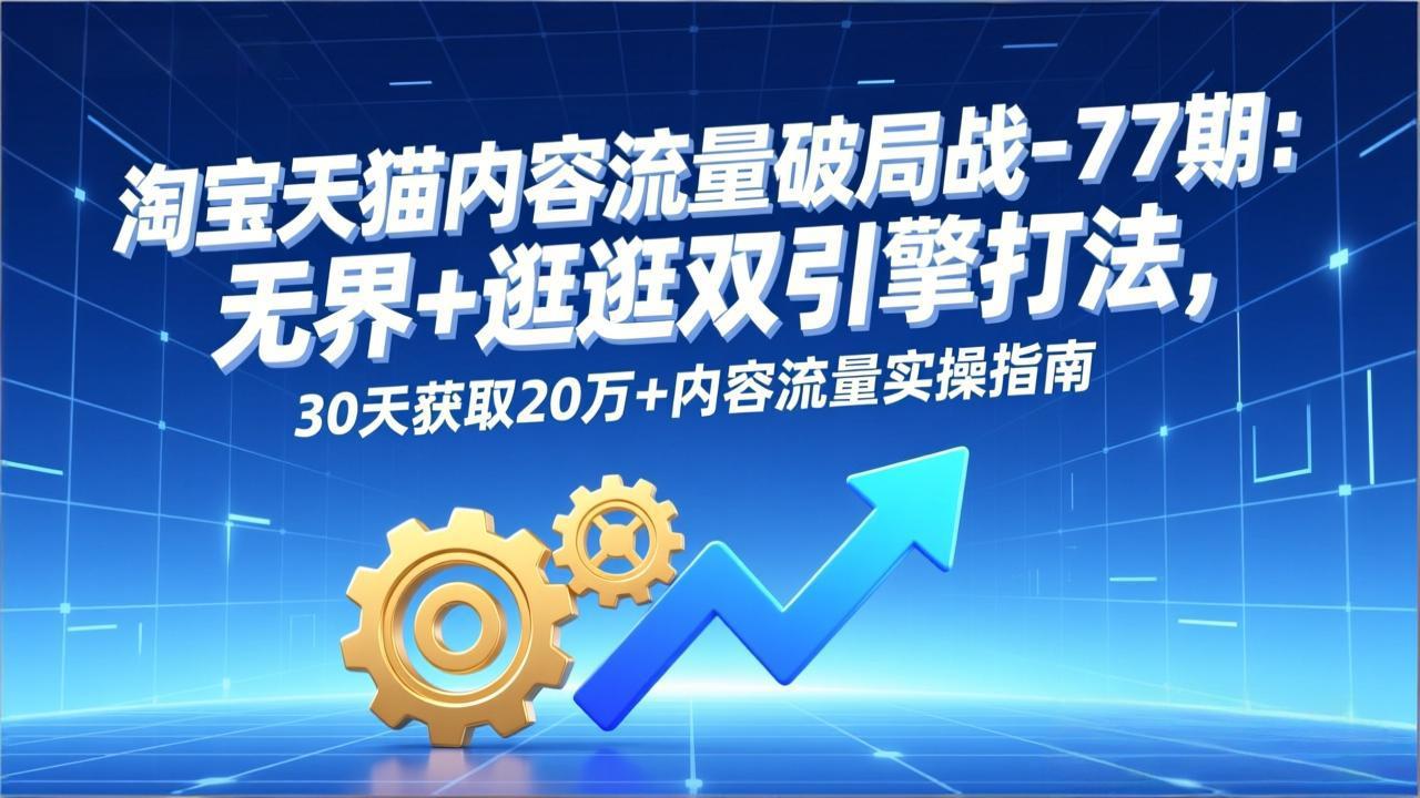淘宝天猫内容流量破局战-77期：无界+逛逛双引擎打法，30天获取20万+内容流量实操指南-卿云社