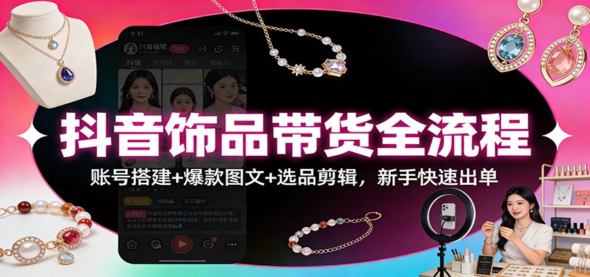 抖音饰品带货全流程：账号搭建+爆款图文+选品剪辑，新手快速出单-卿云社
