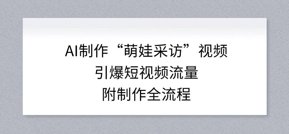 AI制作“萌娃采访”视频，引爆短视频流量，附制作全流程-卿云社