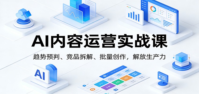 AI内容运营实战课：趋势预判、 竞品拆解、批量创作，解放生产力-卿云社
