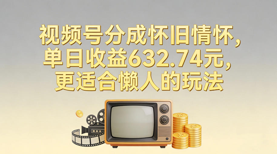 视频号分成怀旧情怀，单日收益632.74，更适合懒人的玩法-卿云社