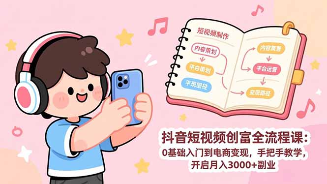 抖音短视频创富全流程课：0基础入门到电商变现，手把手教学，开启月入3000+副业-卿云社