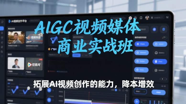 AIGC视频媒体商业实战班，拓展AI视频创作的能力，降本增效-卿云社
