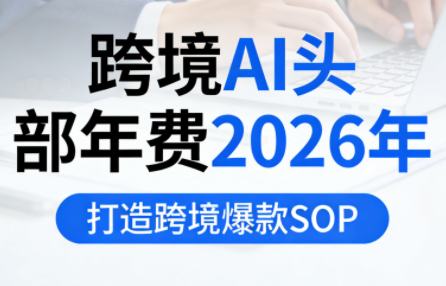 跨境AI头部年费2026年，打造跨境爆款SOP-卿云社
