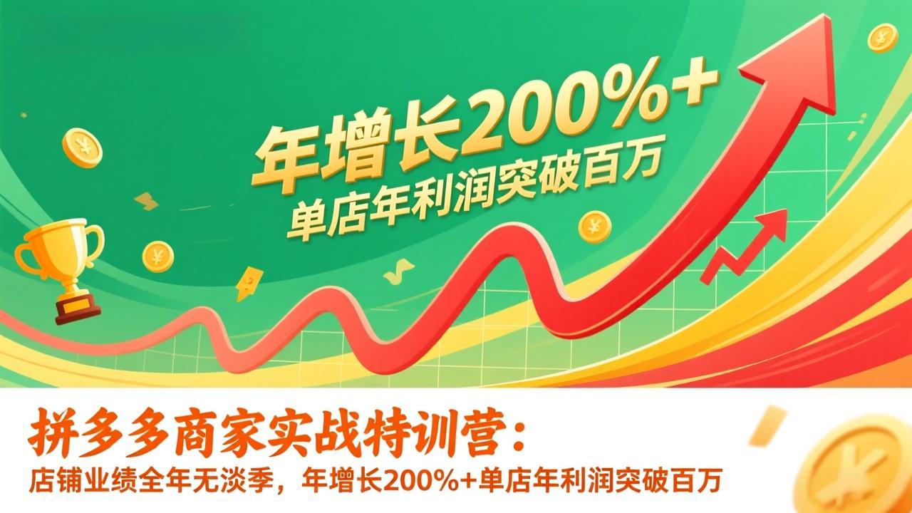 拼多多商家实战特训营：店铺业绩全年无淡季，年增长200%+单店年利润突破百万(26年更新-卿云社