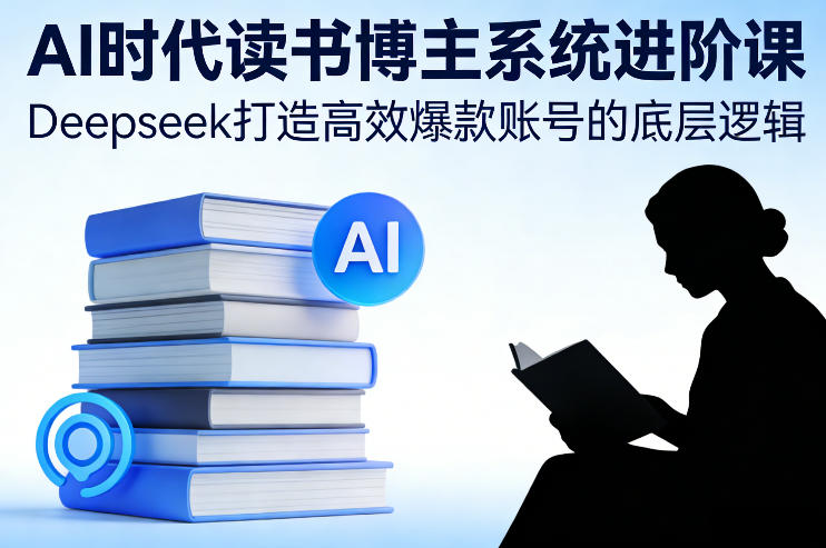 AI时代读书博主系统进阶课，Deepseek打造高效爆款账号的底层逻辑-卿云社