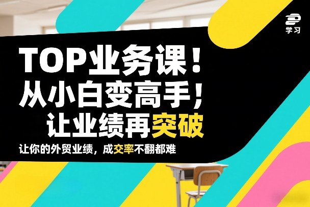 外贸TOP业务课，从小白变高手，或让业绩再突破，让你的外贸业绩，成交率不翻倍都难-卿云社