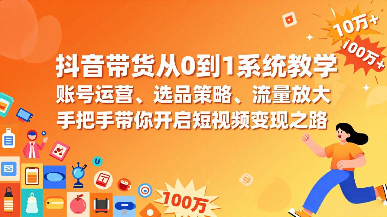 抖音带货从0到1系统教学，账号运营、选品策略、流量放大，手把手带你开启短视频变现之路-卿云社