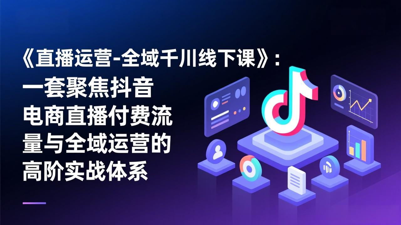 《直播运营-全域千川线下课》：一套聚焦抖音电商直播付费流量与全域运营的高阶实战体系-卿云社