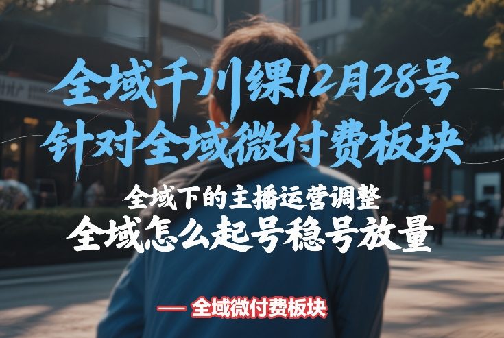 全域千川线下课12月28号，针对全域微付费板块，全域下的主播运营调整，全域怎么起号稳号放量-卿云社