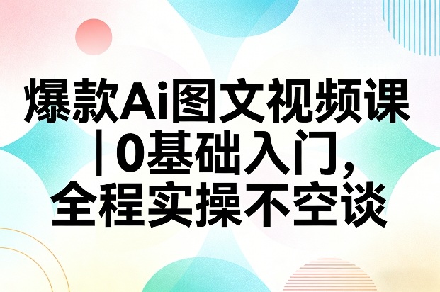 爆款Ai图文视频课，0基础入门，全程实操不空谈-卿云社