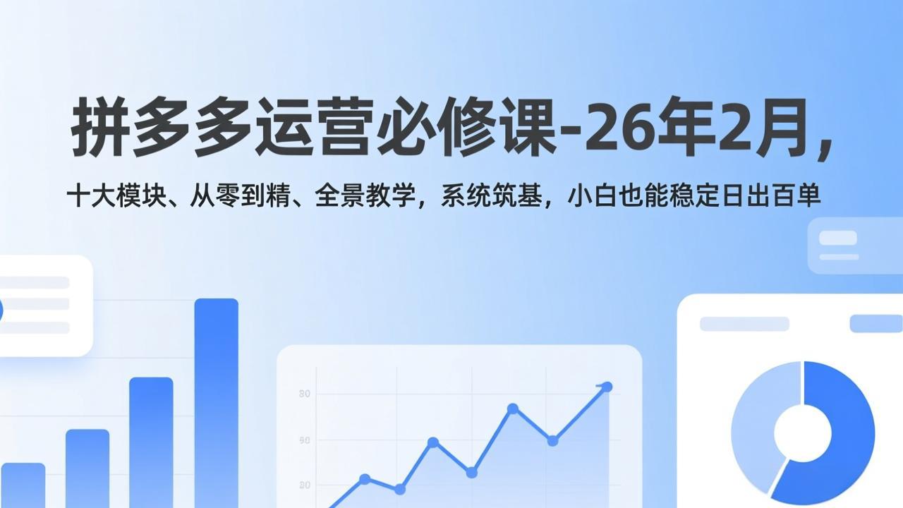 拼多多运营必修课-26年2月，十大模块、从零到精、全景教学，系统筑基，小白也能稳定日出百单-卿云社