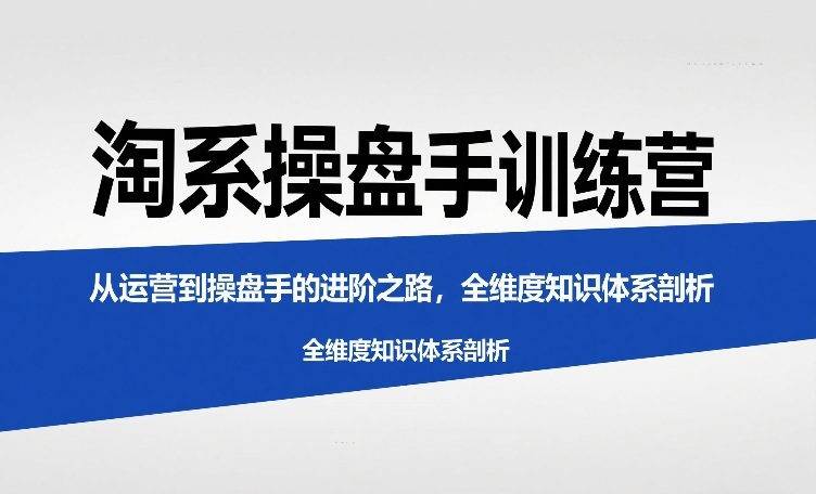 淘系操盘手训练营，​从运营到操盘手的进阶之路，全维度知识体系剖析(更新)-卿云社