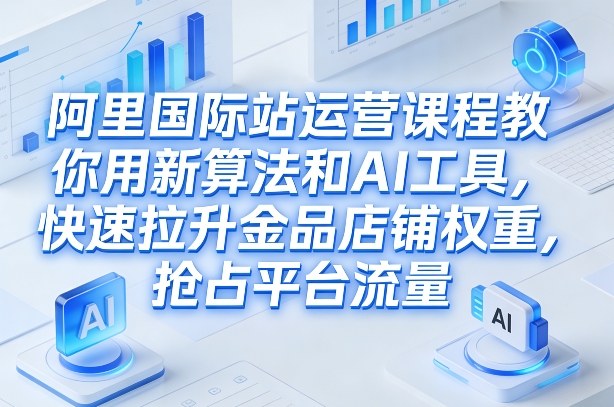 阿里国际站运营课程，教你用新算法和AI工具，快速拉升金品店铺权重，抢占平台流量(更新2026)-卿云社