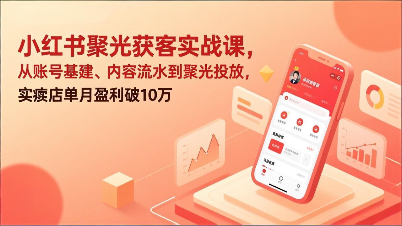 小红书聚光获客实战课，从账号基建、内容流水到聚光投放，实体店单月盈利破10万-卿云社