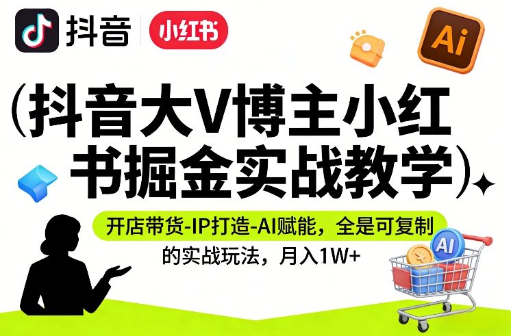 抖音大V博主小红书掘金实战教学，开店带货-IP打造-AI赋能，全是可复制的实战玩法，月入1W+-卿云社